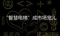“智慧电梯”成市场宠儿，到底蕴含多少黑科技?