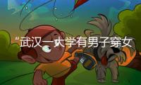 “武汉一大学有男子穿女装替考”，中南财经政法大学通报