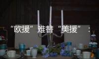 “欧援”难替“美援”：乌克兰面临极限“拉扯”