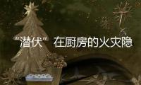 “潜伏”在厨房的火灾隐患如何应对？珠海消防发布提醒→