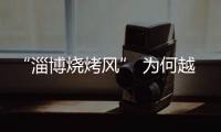 “淄博烧烤风” 为何越刮越香�	？