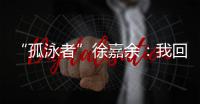 “孤泳者”徐嘉余�：我回来了！