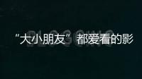 “大小朋友”都爱看的影片端午档齐上映，观影指南来了