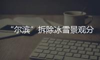 “尔滨”拆除冰雪景观分几步
？一文了解