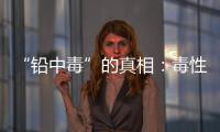 “铅中毒”的真相：毒性最大的，并不是铅