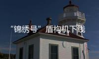 “锦绣号”盾构机下线 体积约是“胖五”的15倍
