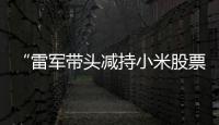 “雷军带头减持小米股票”
？小米公关部总经理辟谣