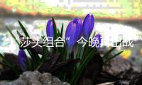 “莎头组合”今晚再出战，孙颖莎：全力以赴展现最好水平