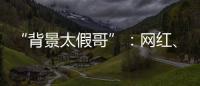 “背景太假哥”
：网红	、政协委员和曾经的失败者