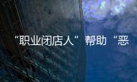 “职业闭店人”帮助“恶意闭店”，怎么办
？