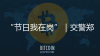 “节日我在岗”｜交警郑少群：坚守情侣路
，守护市民平安出行
