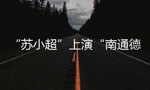 此次半决赛上演“南通德比”