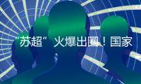 “苏超”火爆出圈
！国家发改委：将出台政策支持群众性赛事活动