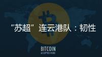 “苏超”连云港队
：韧性之战
，是拼到最后一秒的倔强
