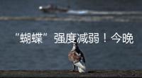 “蝴蝶”强度减弱！今晚到明天珠海仍有暴雨�！台风位置→