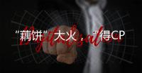 “藕饼”大火，“得CP者得天下”
？