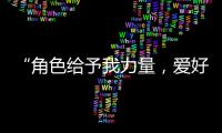 “角色给予我力量
，爱好膨胀我梦想“