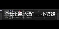 “贵州娃茅酒”
，不被娃哈哈承认的“亲戚”？