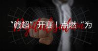 “赣超”开赛	！点燃“为城而战”的盛夏