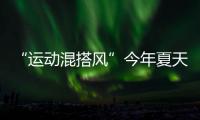 “运动混搭风”今年夏天越来越流行，这样穿减龄又好看
！