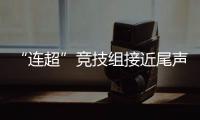 “连超”竞技组接近尾声，全民组32强即将尘埃落定