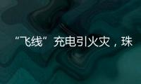“飞线”充电引火灾，珠海一男子受到行政处罚
