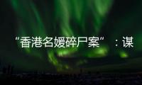 “香港名媛碎尸案”：谋杀	、纠纷与遗产