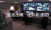 “驱逐出境”十年后还能来中国吗	
？访中国刑法学会副会长刘仁文