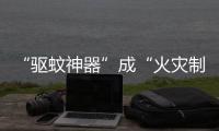“驱蚊神器”成“火灾制造机”？珠海消防	：夏日驱蚊记住“三不要”