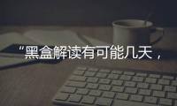 “黑盒解读有可能几天，也有可能数月”