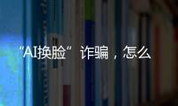 “AI换脸”诈骗
，怎么防	？