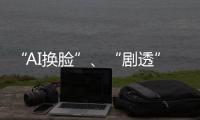 “AI换脸”	、“剧透”游戏角色 最高法发布8件知识产权典型案例
