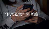 “PVC软管”科普篇：卓越品质造福万家 亿洋管业值得信赖