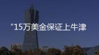 “15万美金保证上牛津”
：被“保录取”陷阱吞噬的留学生