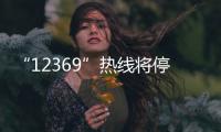 “12369”热线将停用
，环保问题投诉换渠道了