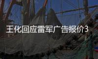 王化回应雷军广告报价37万起：未有计划接商单