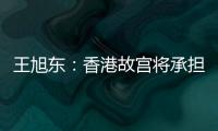 王旭东
：香港故宫将承担“双重使命”