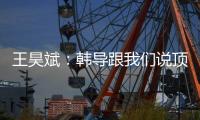 王昊斌	：韩导跟我们说顶峰相见	，到一线队任教是他努力的结果