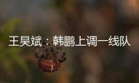 王昊斌：韩鹏上调一线队球员很不舍；争取早日去一线队