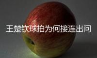 王楚钦球拍为何接连出问题？暴露赛事组织漏洞