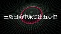 王毅出访中东提出五点倡议 外交部：愿贡献中国智慧和中国力量