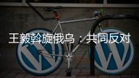王毅斡旋俄乌�
：共同反对冷战思维和抵制阵营对抗
