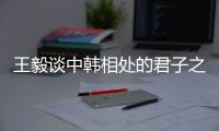 王毅谈中韩相处的君子之道	�：虽有不同但相互尊重