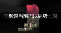 王毅谈当前巴以局势：国际支持是应尽义务