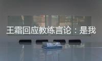 王霜回应教练言论�：是我没有做好 辜负他期望