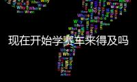 现在开始学赛车来得及吗？