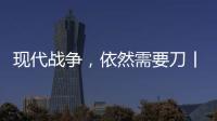 现代战争，依然需要刀丨军事