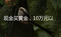 现金买黄金
，10万元以上要上报，意味着限购吗？｜说政经事