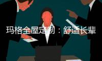 玛格全屋定制	
：舒适长辈房 生活更和谐