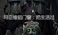 玛迩维铝门窗�：把生活过成自己喜欢的样子